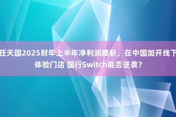 任天国2025财年上半年净利润腰斩，在中国加开线下体验门店 国行Switch能否逆袭？