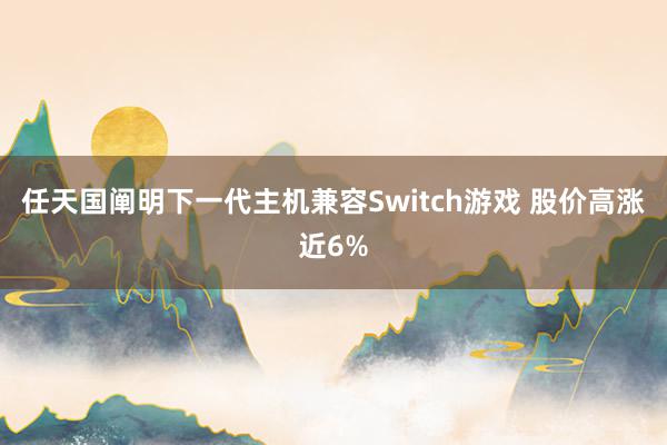 任天国阐明下一代主机兼容Switch游戏 股价高涨近6%